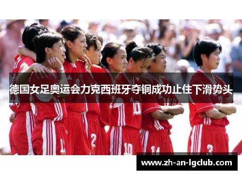 德国女足奥运会力克西班牙夺铜成功止住下滑势头 德国女足奥运会力克西班牙夺铜成功止住下滑势头