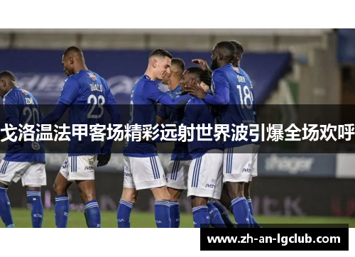 戈洛温法甲客场精彩远射世界波引爆全场欢呼