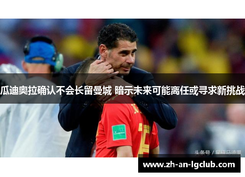 瓜迪奥拉确认不会长留曼城 暗示未来可能离任或寻求新挑战 瓜迪奥拉确认不会长留曼城 暗示未来可能离任或寻求新挑战