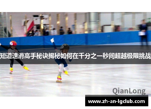 短道速滑高手秘诀揭秘如何在千分之一秒间超越极限挑战 短道速滑高手秘诀揭秘如何在千分之一秒间超越极限挑战