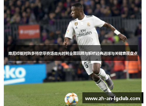 维尼修斯对阵多特意甲赛场高光时刻全面回顾与解析经典进球与关键表现盘点 维尼修斯对阵多特意甲赛场高光时刻全面回顾与解析经典进球与关键表现盘点