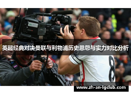 英超经典对决曼联与利物浦历史恩怨与实力对比分析