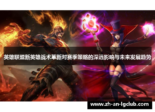 英雄联盟新英雄战术革新对赛季策略的深远影响与未来发展趋势