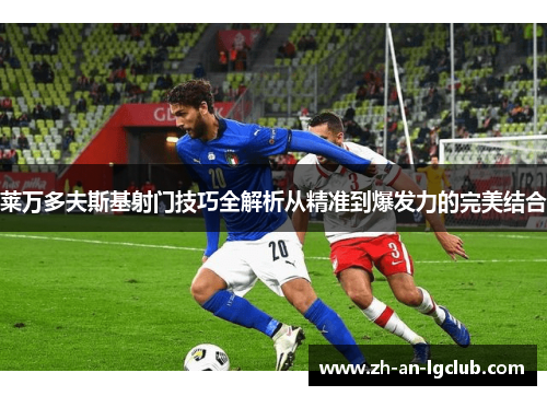 莱万多夫斯基射门技巧全解析从精准到爆发力的完美结合