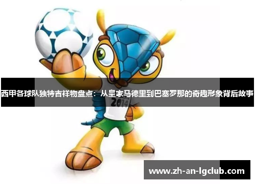 西甲各球队独特吉祥物盘点：从皇家马德里到巴塞罗那的奇趣形象背后故事