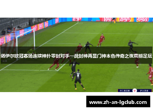 诺伊尔欧冠客场连续神扑零封对手一战封神再显门神本色传奇之夜震撼足坛