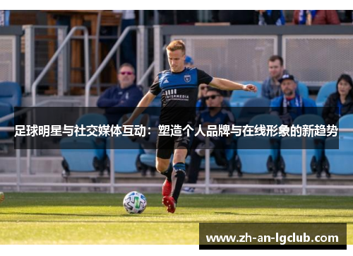 足球明星与社交媒体互动：塑造个人品牌与在线形象的新趋势