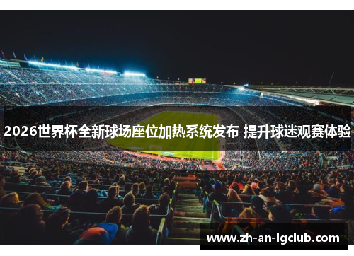 2026世界杯全新球场座位加热系统发布 提升球迷观赛体验 2026世界杯全新球场座位加热系统发布 提升球迷观赛体验