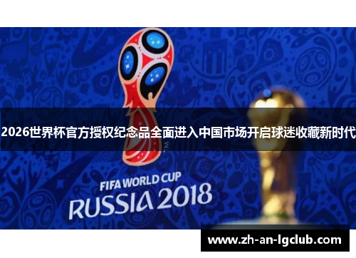 2026世界杯官方授权纪念品全面进入中国市场开启球迷收藏新时代 2026世界杯官方授权纪念品全面进入中国市场开启球迷收藏新时代