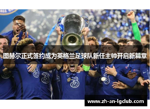 图赫尔正式签约成为英格兰足球队新任主帅开启新篇章