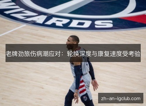 老牌劲旅伤病潮应对：轮换深度与康复速度受考验