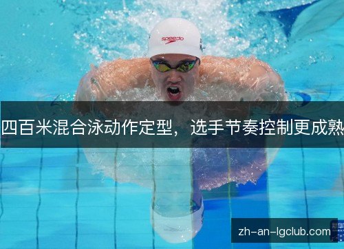 四百米混合泳动作定型,选手节奏控制更成熟 四百米混合泳动作定型,选手节奏控制更成熟