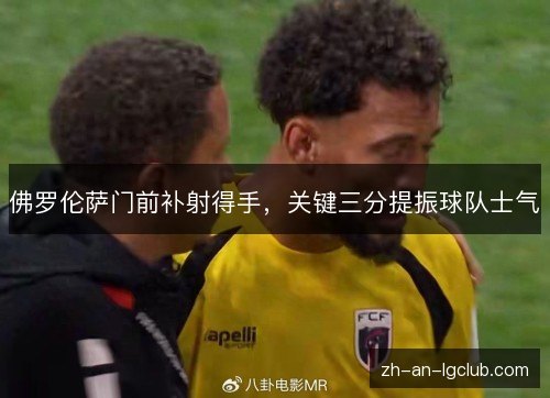 佛罗伦萨门前补射得手,关键三分提振球队士气 佛罗伦萨门前补射得手,关键三分提振球队士气