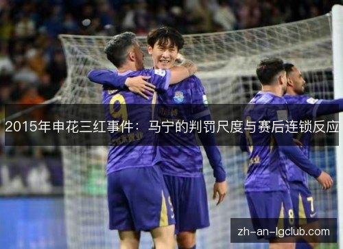 2015年申花三红事件:马宁的判罚尺度与赛后连锁反应 2015年申花三红事件:马宁的判罚尺度与赛后连锁反应